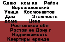 Сдаю 1 ком.кв. › Район ­ Ворошиловский › Улица ­ Космонавтов › Дом ­ 36/2 › Этажность дома ­ 9 › Цена ­ 10 000 - Ростовская обл., Ростов-на-Дону г. Недвижимость » Квартиры аренда   . Ростовская обл.,Ростов-на-Дону г.